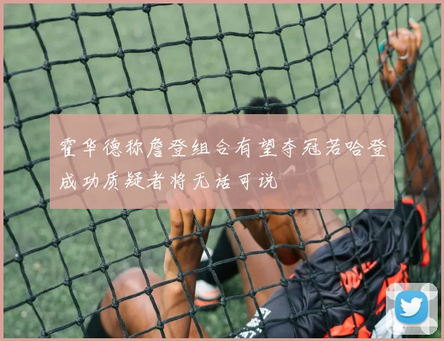 霍华德称詹登组合有望夺冠若哈登成功质疑者将无话可说