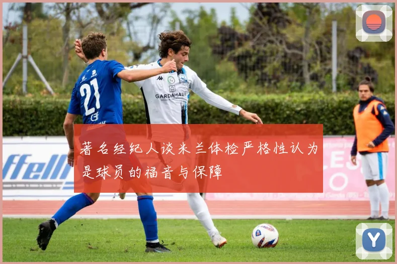 著名经纪人谈米兰体检严格性认为是球员的福音与保障