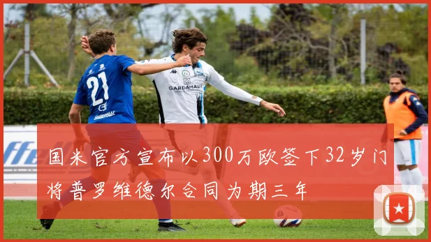 国米官方宣布以300万欧签下32岁门将普罗维德尔合同为期三年