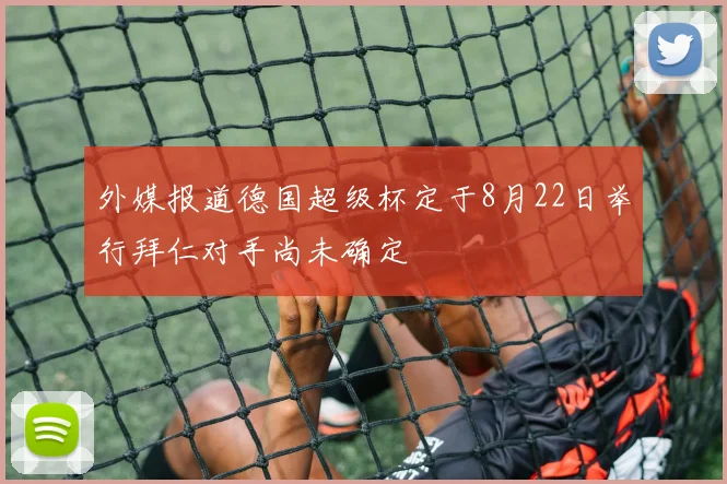 外媒报道德国超级杯定于8月22日举行拜仁对手尚未确定
