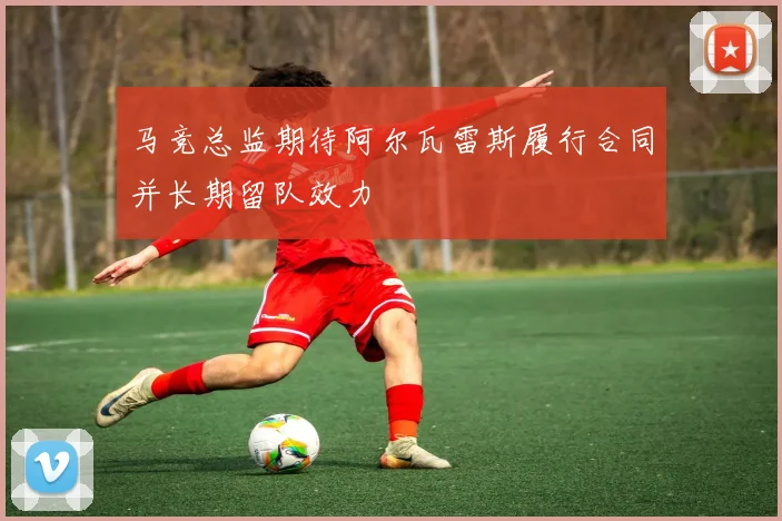 马竞总监期待阿尔瓦雷斯履行合同并长期留队效力