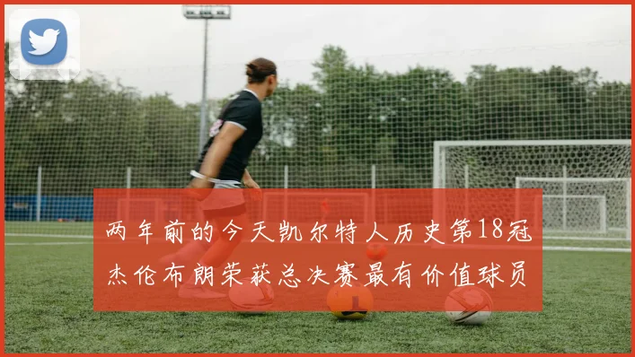 两年前的今天凯尔特人历史第18冠杰伦布朗荣获总决赛最有价值球员