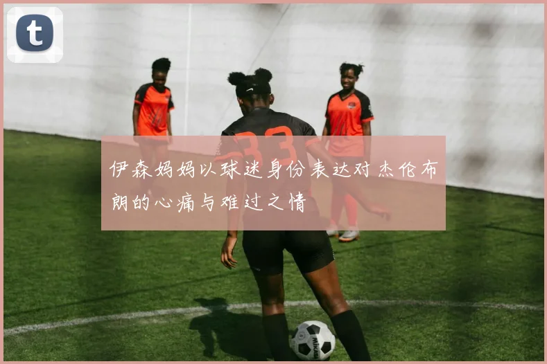伊森妈妈以球迷身份表达对杰伦布朗的心痛与难过之情