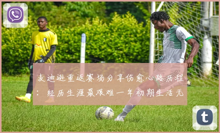 麦迪逊重返赛场分享伤愈心路历程：经历生涯最艰难一年初期生活无法自理