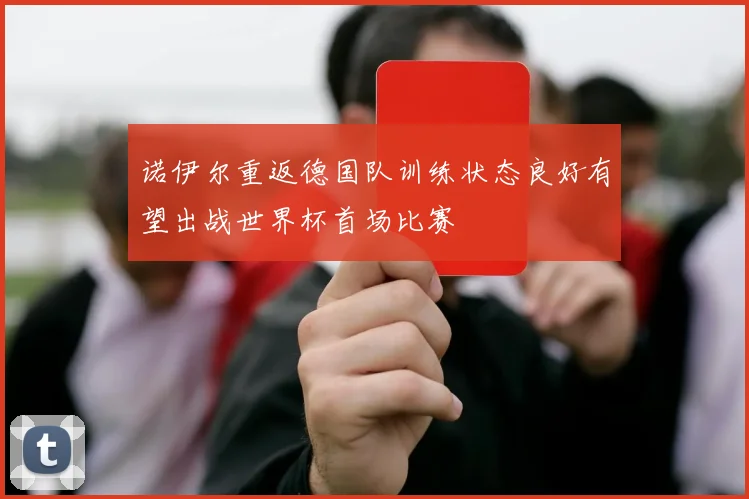 诺伊尔重返德国队训练状态良好有望出战世界杯首场比赛