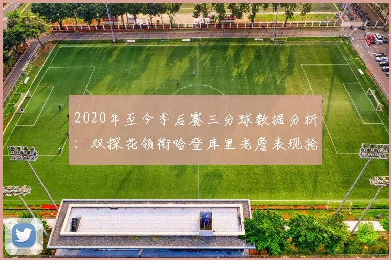 2020年至今季后赛三分球数据分析：双探花领衔哈登库里老詹表现抢眼