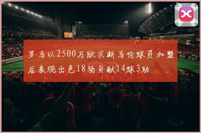 罗马以2500万欧买断马伦球员加盟后表现出色18场贡献14球3助