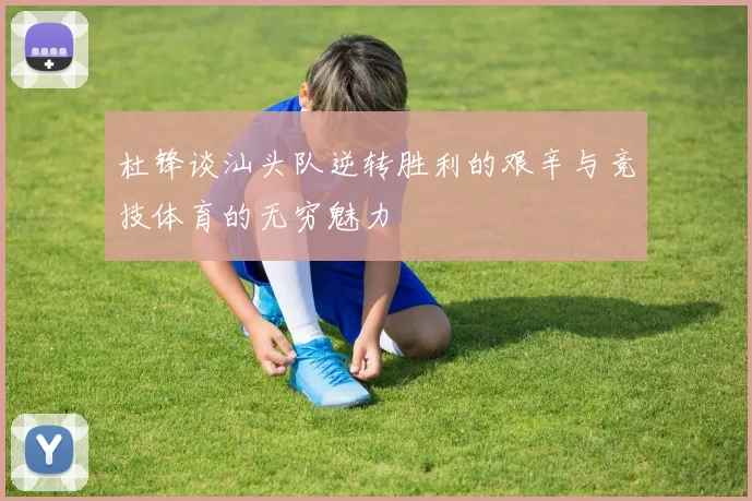 杜锋谈汕头队逆转胜利的艰辛与竞技体育的无穷魅力