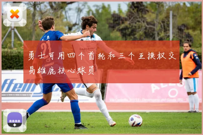 勇士可用四个首轮和三个互换权交易雄鹿核心球员