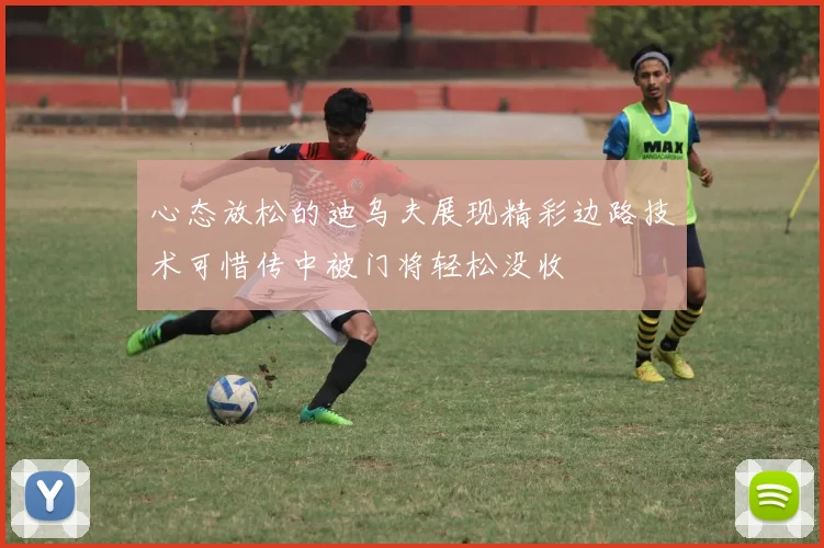 心态放松的迪乌夫展现精彩边路技术可惜传中被门将轻松没收