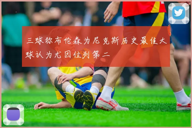 三球称布伦森为尼克斯历史最佳大球认为尤因位列第二