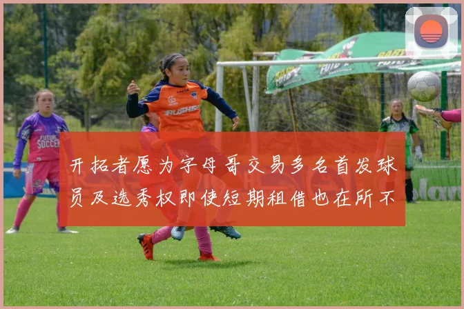 开拓者愿为字母哥交易多名首发球员及选秀权即使短期租借也在所不惜