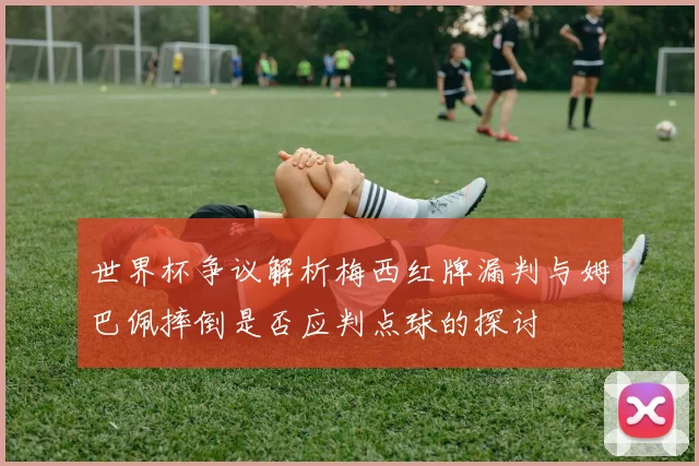 世界杯争议解析梅西红牌漏判与姆巴佩摔倒是否应判点球的探讨