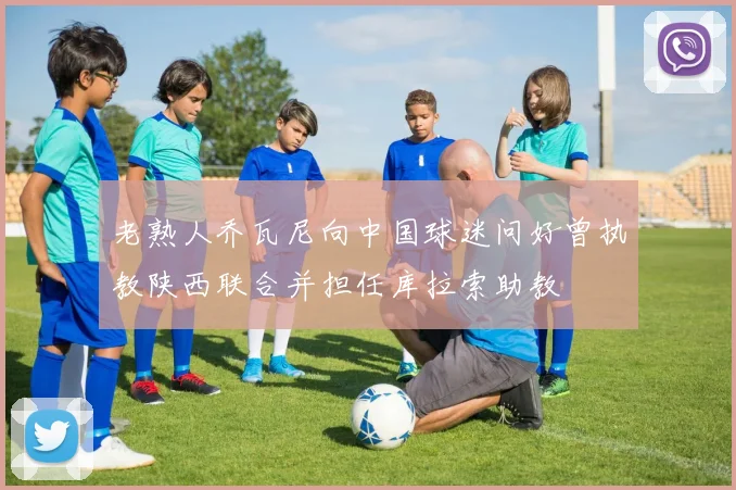 老熟人乔瓦尼向中国球迷问好曾执教陕西联合并担任库拉索助教