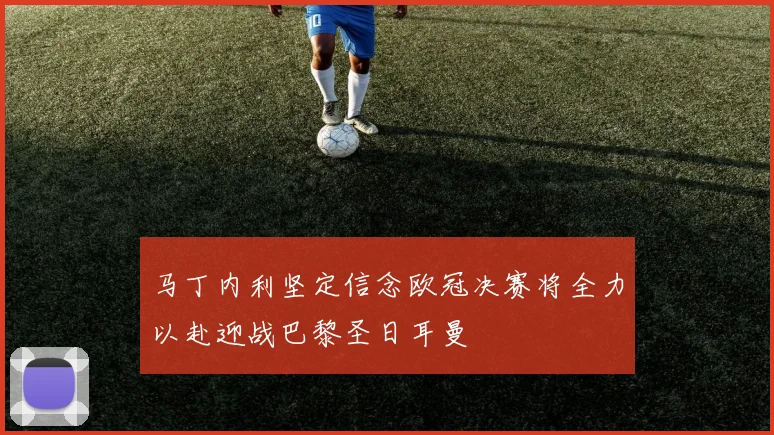 马丁内利坚定信念欧冠决赛将全力以赴迎战巴黎圣日耳曼