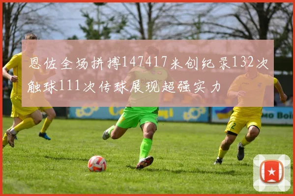 恩佐全场拼搏147417米创纪录132次触球111次传球展现超强实力