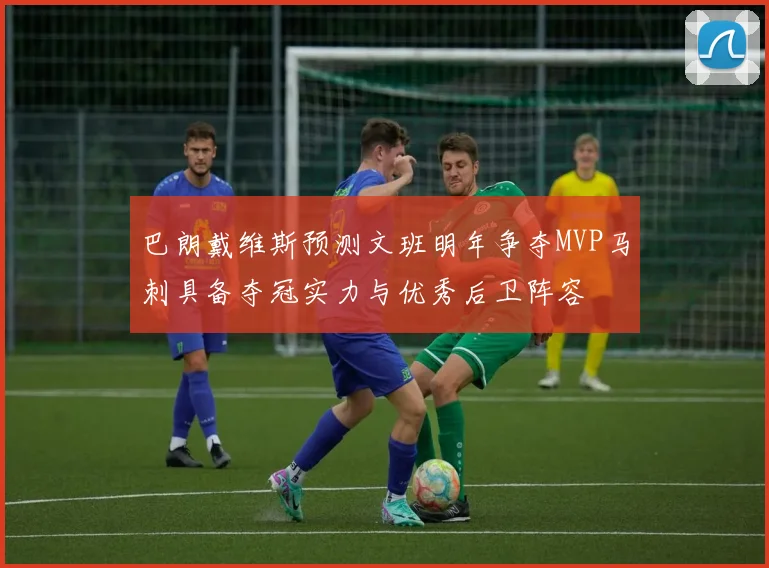 巴朗戴维斯预测文班明年争夺MVP马刺具备夺冠实力与优秀后卫阵容