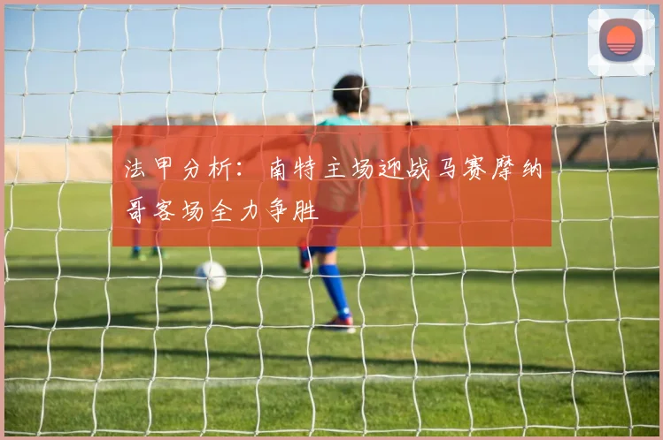 法甲分析：南特主场迎战马赛摩纳哥客场全力争胜