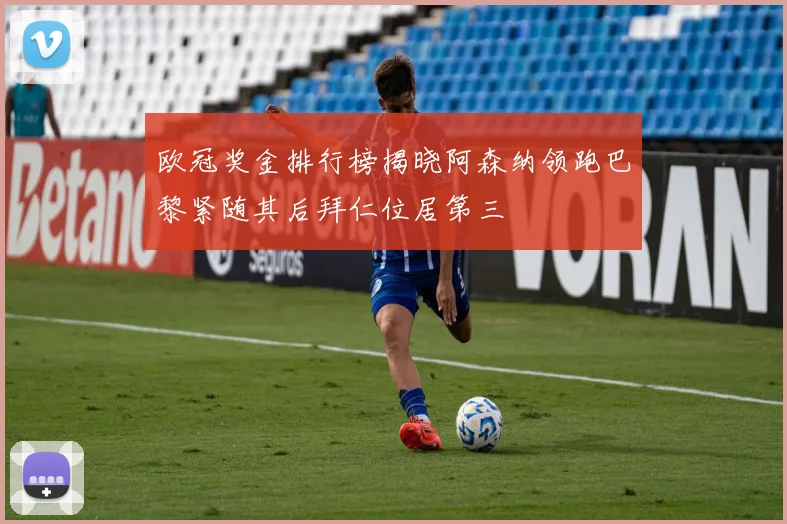 欧冠奖金排行榜揭晓阿森纳领跑巴黎紧随其后拜仁位居第三