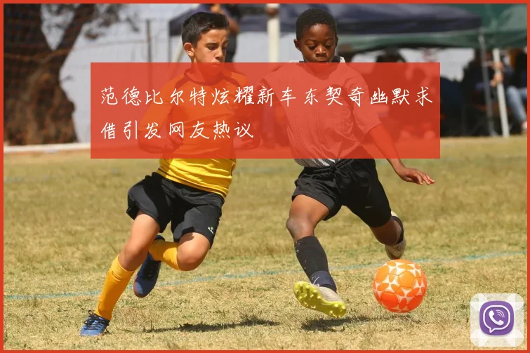范德比尔特炫耀新车东契奇幽默求借引发网友热议