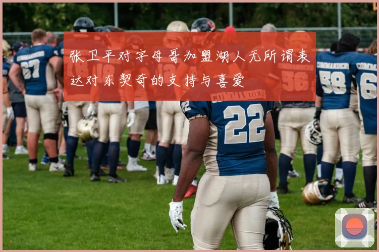 张卫平对字母哥加盟湖人无所谓表达对东契奇的支持与喜爱