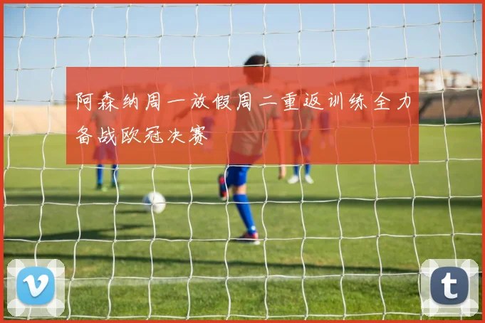 阿森纳周一放假周二重返训练全力备战欧冠决赛