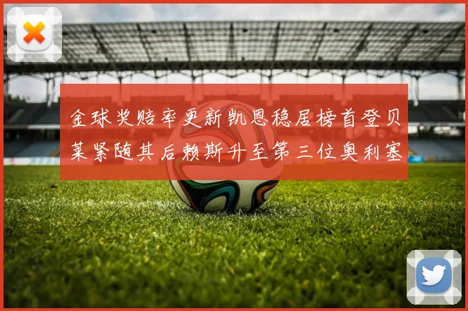金球奖赔率更新凯恩稳居榜首登贝莱紧随其后赖斯升至第三位奥利塞排名下滑至第四