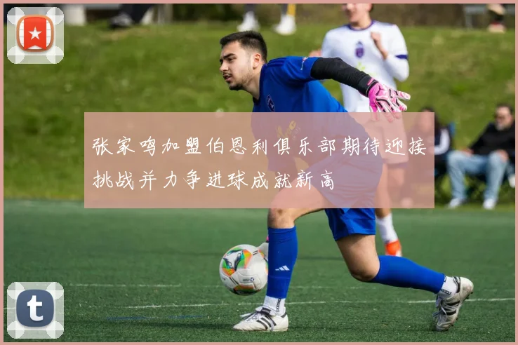 张家鸣加盟伯恩利俱乐部期待迎接挑战并力争进球成就新高