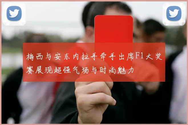 梅西与安东内拉手牵手出席F1大奖赛展现超强气场与时尚魅力