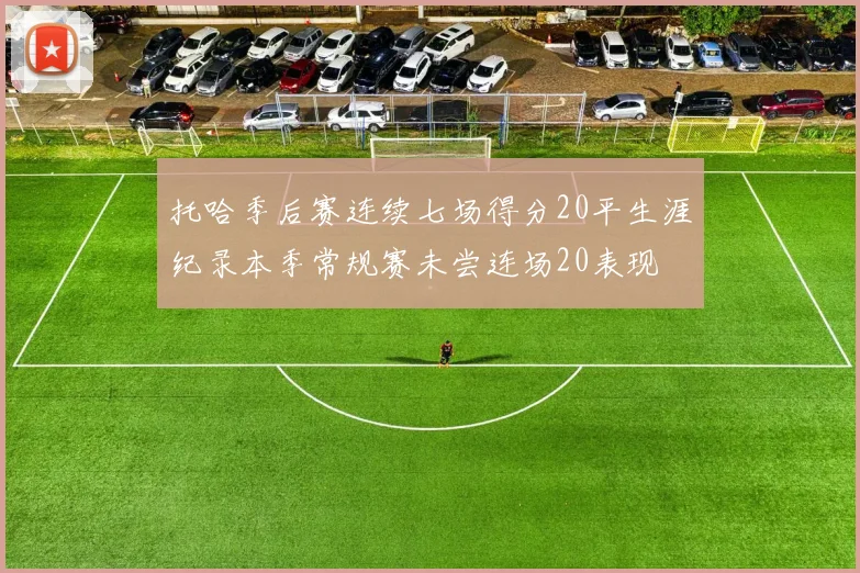 托哈季后赛连续七场得分20平生涯纪录本季常规赛未尝连场20表现