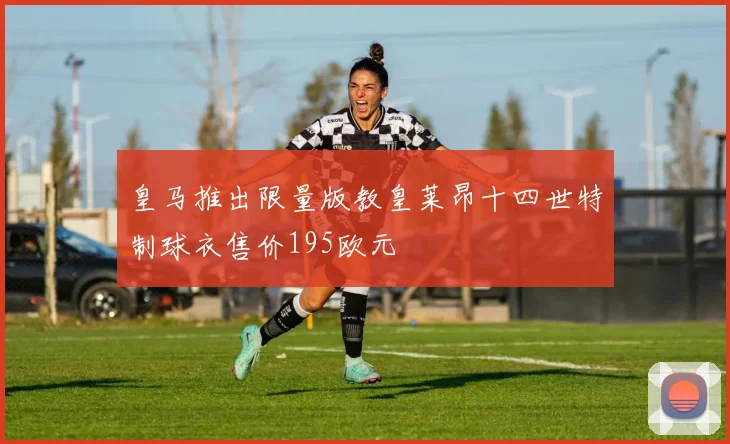 皇马推出限量版教皇莱昂十四世特制球衣售价195欧元
