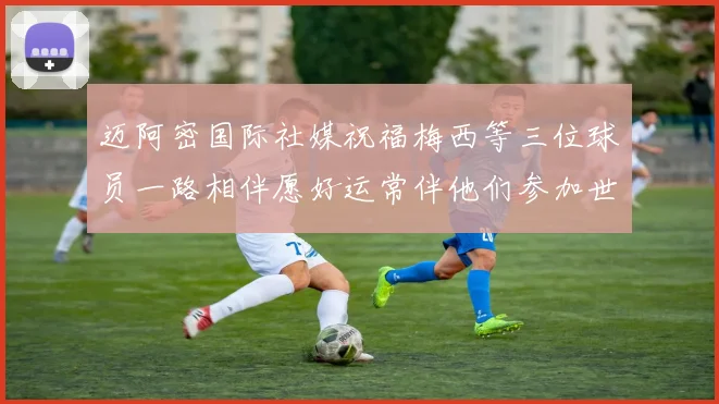 迈阿密国际社媒祝福梅西等三位球员一路相伴愿好运常伴他们参加世界杯