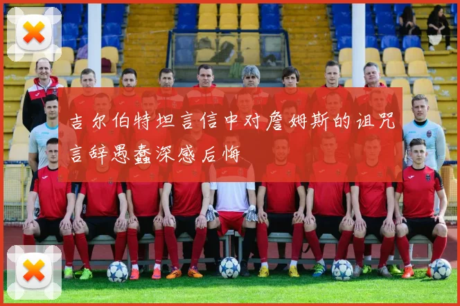吉尔伯特坦言信中对詹姆斯的诅咒言辞愚蠢深感后悔