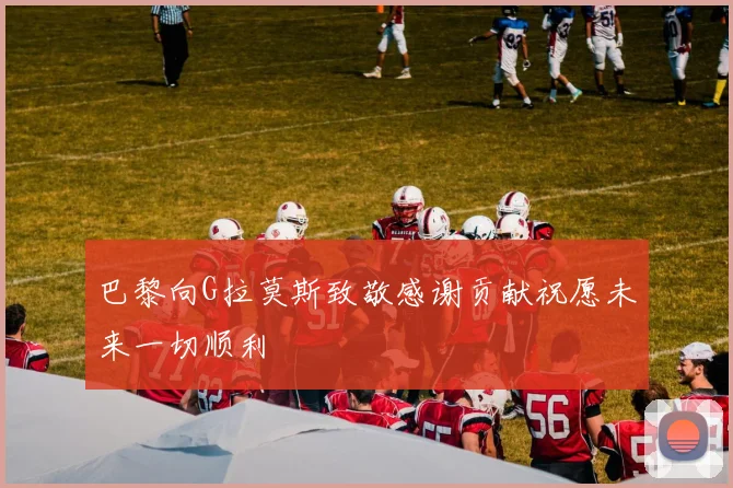 巴黎向G拉莫斯致敬感谢贡献祝愿未来一切顺利